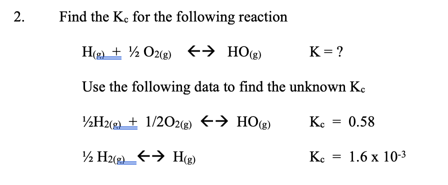 Find the Ke for the following reaction
H(2) + ½ O2(g) +→ HO(g)
K = ?
Use the following data to find the unknown Ke
½H2(2 + 1/202(g) +→ HO(g)
K.
0.58
½ H2(g_> H(g)
Ke
= 1.6 x 10-3
2.
