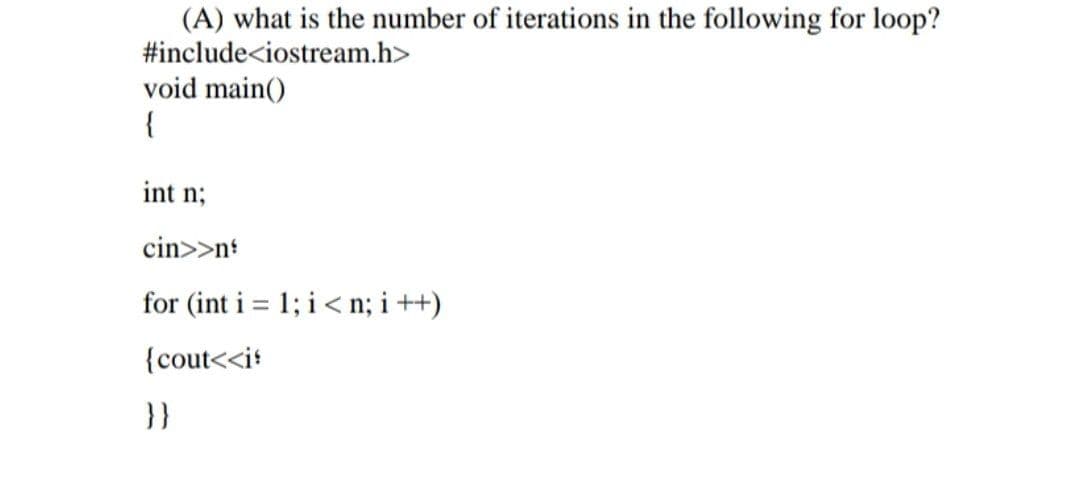 (A) what is the number of iterations in the following for loop?
#include<iostream.h>
void main()
{
int n;
cin>>n!
for (int i = 1; i < n; i ++)
{cout<<it
}}
