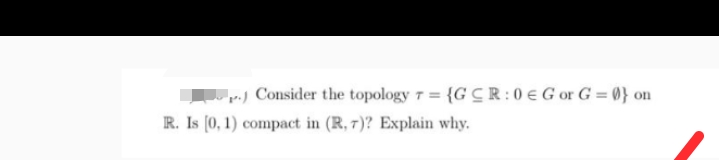 p.) Consider the topology 7 = {G CR:0 € Gor G=0} on
T=
R. Is [0, 1) compact in (R, 7)? Explain why.