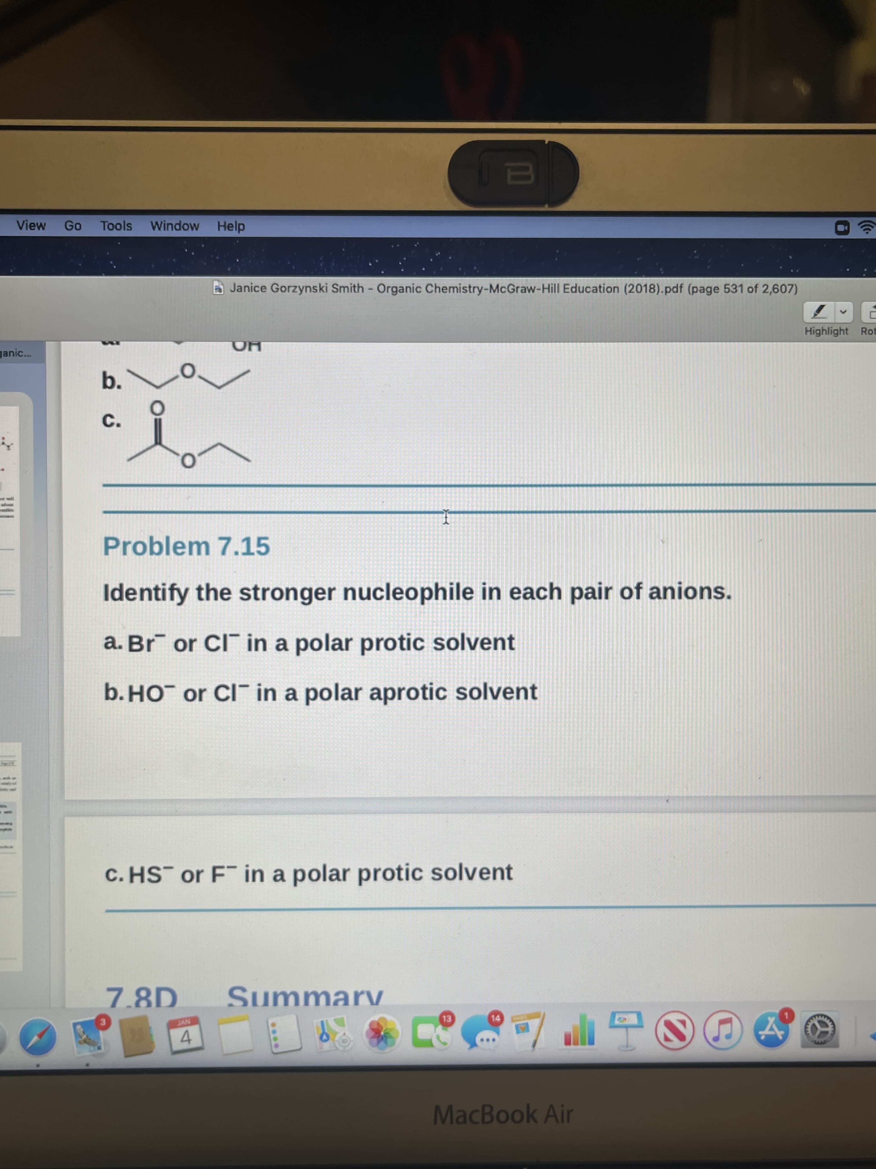 ....
View
Tools
Window Help
Janice Gorzynski Smith - Organic Chemistry-McGraw-Hill Education (2018).pdf (page 531 of 2,607)
Highlight Ron
ganic..
HO
b.
c.
Problem 7.15
Identify the stronger nucleophile in each pair of anions.
a. Br¯ or CI¯ in a polar protic solvent
b.HO¯ or CI in a polar aprotic solvent
C. HS or F in a polar protic solvent
Summarv
NYT
3.
4.
MacBook Air
