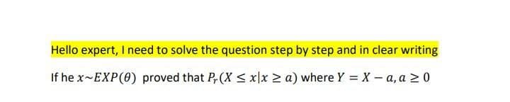 Hello expert, I need to solve the question step by step and in clear writing
If he x-EXP(0) proved that P(X ≤ x|x ≥ a) where Y = X-a, a > 0