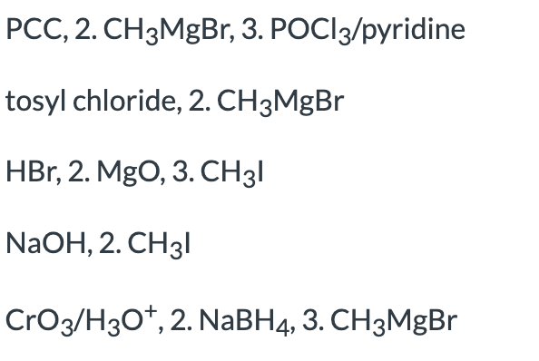 PCC, 2. CH3MGB,, 3. POCI3/pyridine
tosyl chloride, 2. CH3MgBr
HBr, 2. MgO, 3. CH3I
NaOH, 2. CH3I
CrOz/H30*, 2. NaBH4, 3. CH3MGBR
