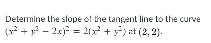 Determine the slope of the tangent line to the curve
(x² + y² – 2x)² = 2(x² + y²) at (2, 2).
