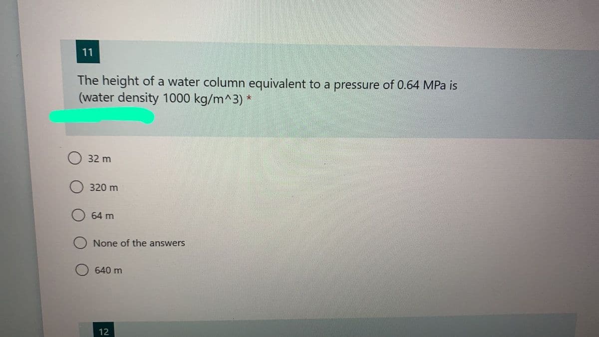 11
The height of a water column equivalent to a pressure of 0.64 MPa is
(water density 1000 kg/m^3) *
O 32 m
320 m
64 m
None of the answers
640 m
12
