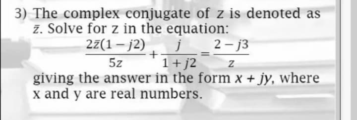 3) The complex conjugate of z is denoted as
z. Solve for z in the equation:
27(1 – j2), j 2- j3
5z
1+j2
giving the answer in the form x + jy, where
x and y are real numbers.
