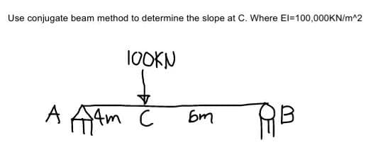 Use conjugate beam method to determine the slope at C. Where El=100,000KN/m^2
1OOKN
A AAm C
RB
