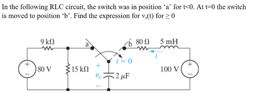 In the following RLC circuit, the switch was in position 'a' for t<0. At t=0 the switch
is moved to position 'b’. Find the expression for v.(t) for > 0
9 kΩ
80 Ω 5mH
t= 0
315 kN
Ve
80 V
100 V
2 µF
