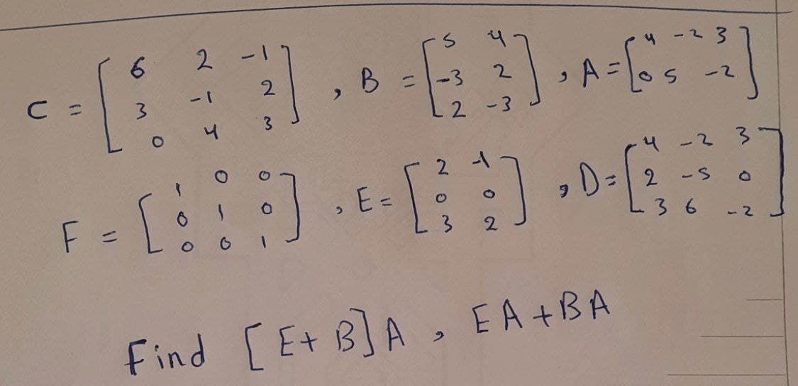 2
-23
C =
2
2.
-2
2 -3
4 -2
3.
E=
2 -S
%3D
2
36
- 2
Find [ Et
[ E+ B]A , EA +BA
