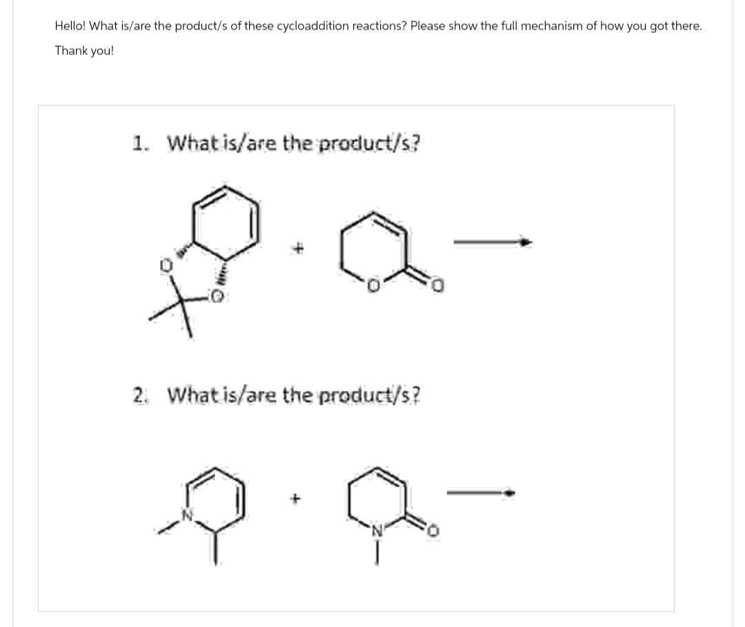 Hello! What is/are the product/s of these cycloaddition reactions? Please show the full mechanism of how you got there.
Thank you!
1. What is/are the product/s?
요
2. What is/are the product/s?
+
p.a-