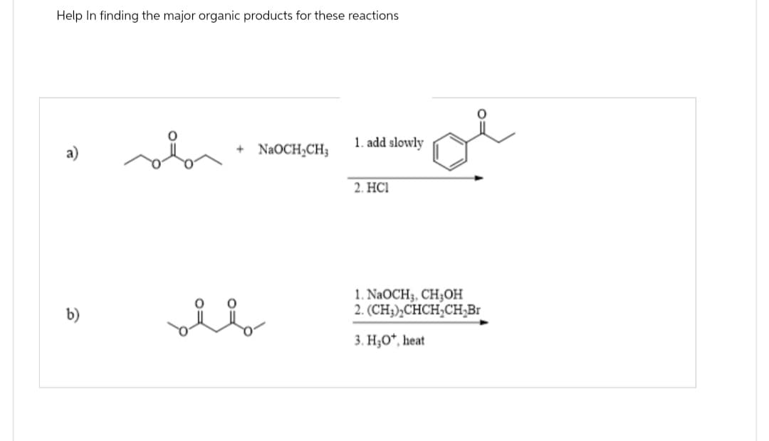 Help In finding the major organic products for these reactions
+ NaOCH2CH3
1. add slowly
2. HCI
b)
1. NaOCH, CH3OH
2. (CH3)2CHCH2CH₂Br
3. H3O+, heat
