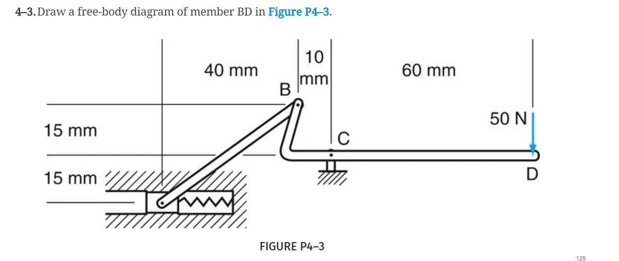 4-3. Draw a free-body diagram of member BD in Figure P4-3.
10
40 mm
60 mm
mm
В
50 N
15 mm
15 mm
FIGURE P4-3
128
