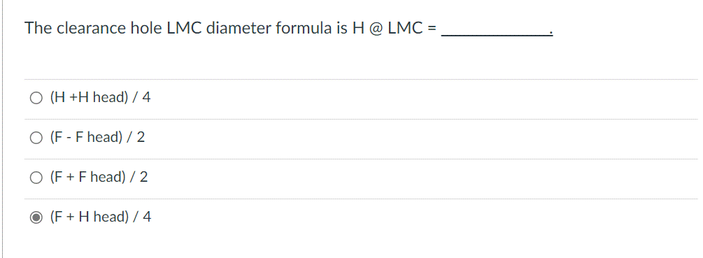 The clearance hole LMC diameter formula is H @ LMC =
O (H +H head) / 4
O (F-F head) / 2
O (F + F head) / 2
O (F + H head) / 4