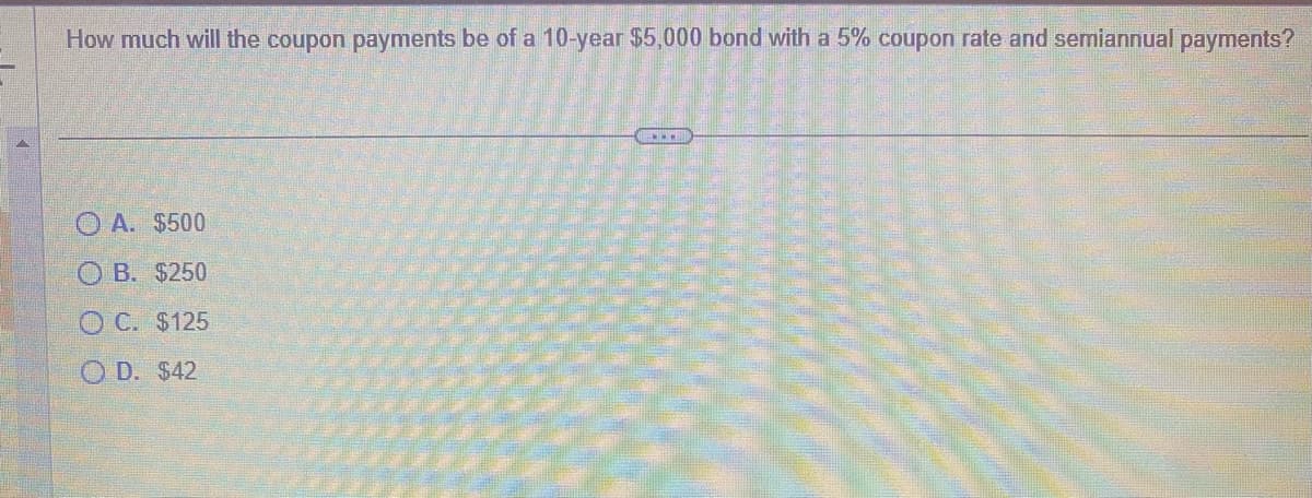 How much will the coupon payments be of a 10-year $5,000 bond with a 5% coupon rate and semiannual payments?
A. $500
OB. $250
OC. $125
OD. $42