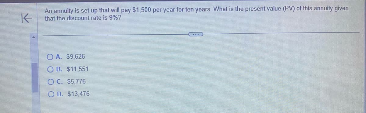 K
An annuity is set up that will pay $1,500 per year for ten years. What is the present value (PV) of this annuity given
that the discount rate is 9%?
OA. $9,626
O B. $11,551
O C. $5,776
OD. $13,476