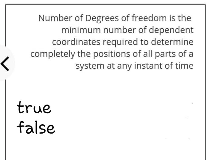 Number of Degrees of freedom is the
minimum number of dependent
coordinates required to determine
completely the positions of all parts of a
system at any instant of time
true
false
