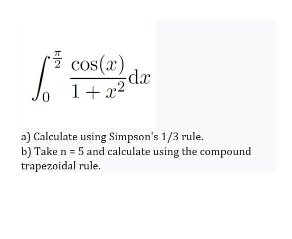 2 cos(x)
1+ x2
a) Calculate using Simpson's 1/3 rule.
b) Take n = 5 and calculate using the compound
trapezoidal rule.
