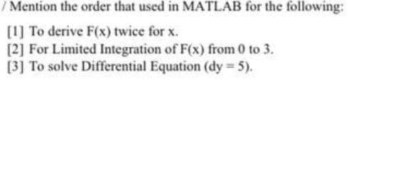 /Mention the order that used in MATLAB for the following:
[1] To derive F(x) twice for x.
[2] For Limited Integration of F(x) from 0 to 3.
[3] To solve Differential Equation (dy = 5).
