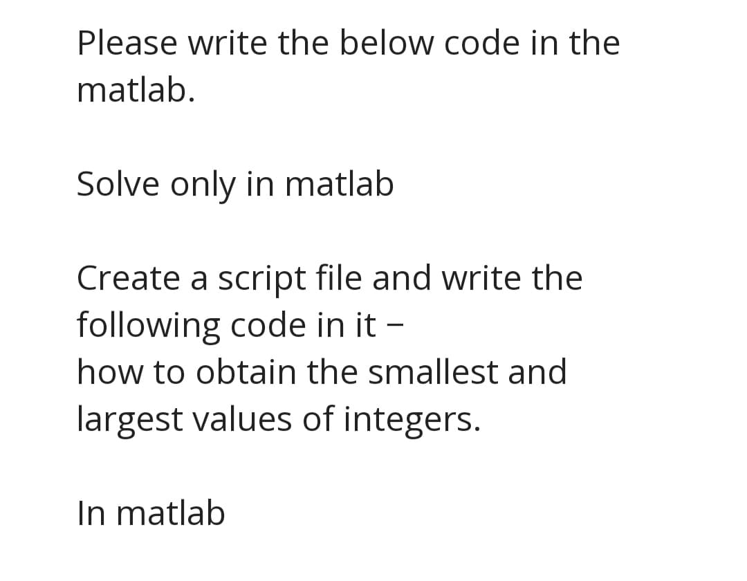 Please write the below code in the
matlab.
Solve only in matlab
Create a script file and write the
following code in it -
how to obtain the smallest and
largest values of integers.
In matlab