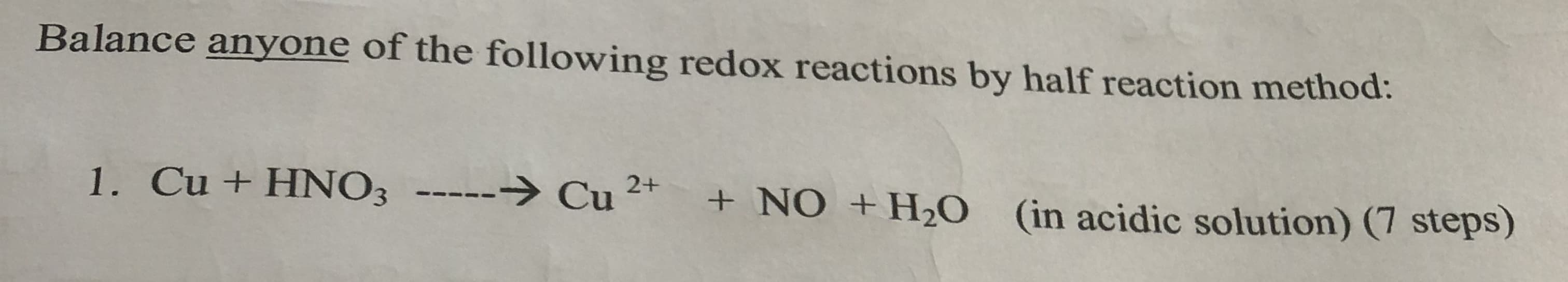 Balance anyone of the following redox reactions by half reaction method:
1. Cu + HNO3
-----→ Cu
+ NO +H20
(in acidic solution) (7 steps)
