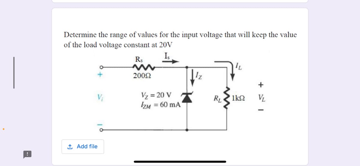 Determine the range of values for the input voltage that will keep the value
of the load voltage constant at 20V
Rs
Is
2002
Vz = 20 V
IZM = 60 mA
1kN
1 Add file
