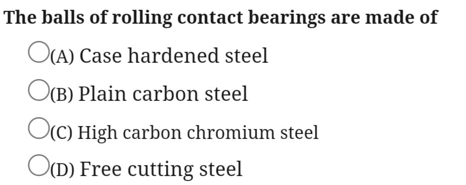 The balls of rolling contact bearings are made of
O(A) Case hardened steel
O(B) Plain carbon steel
O(C) High carbon chromium steel
OD) Free cutting steel
