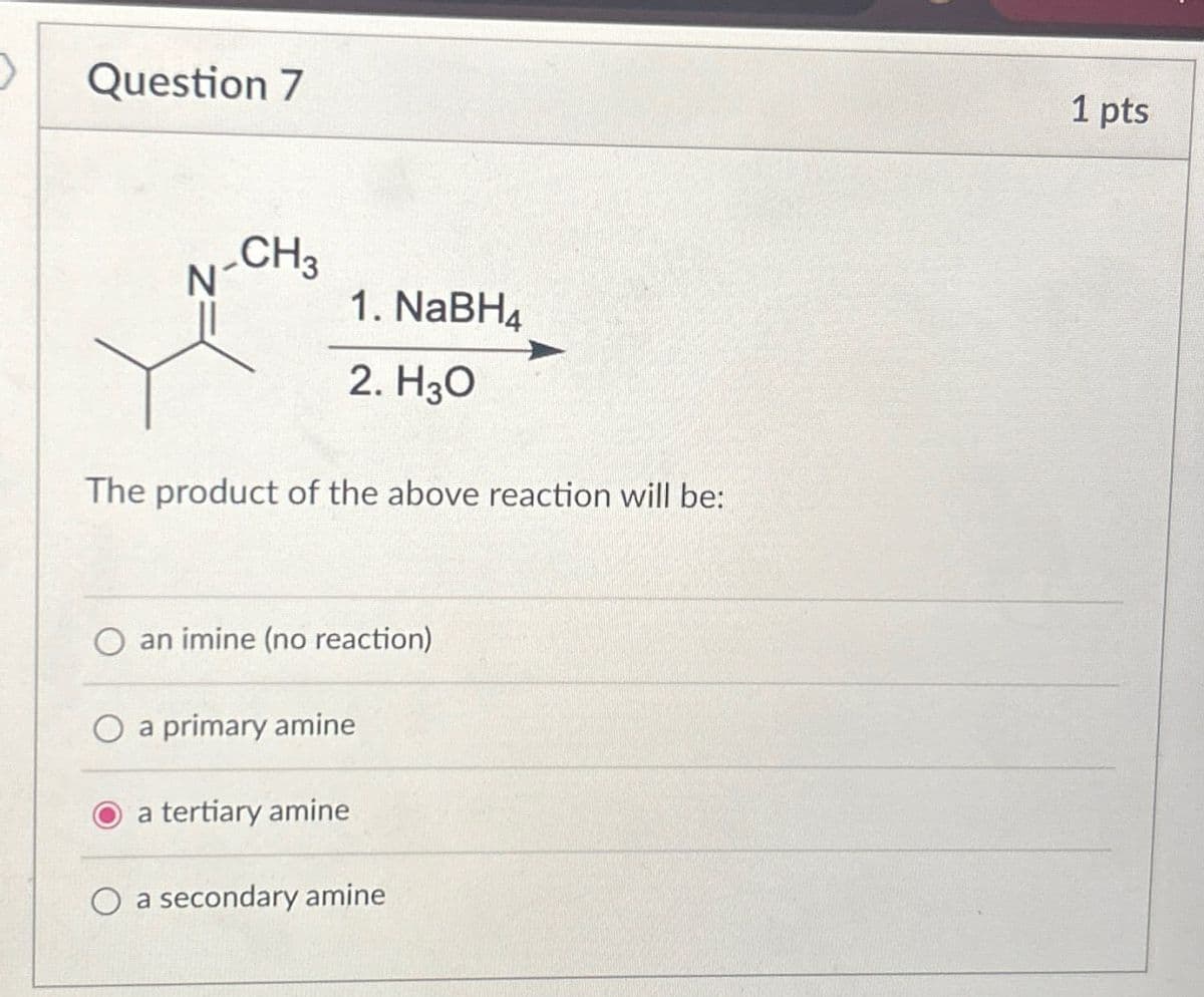 Question 7
N-CH3
1. NaBHд
2. H3O
The product of the above reaction will be:
an imine (no reaction)
O a primary amine
a tertiary amine
a secondary amine
1 pts
