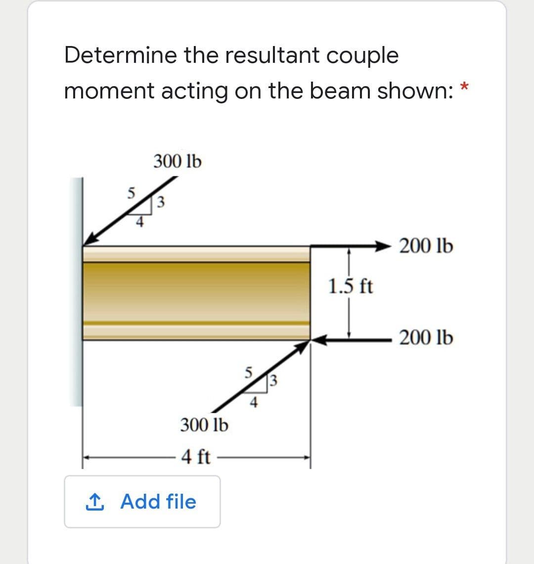 Determine the resultant couple
moment acting on the beam shown:
300 lb
5
200 lb
1.5 ft
200 lb
13
300 lb
4 ft
1 Add file
