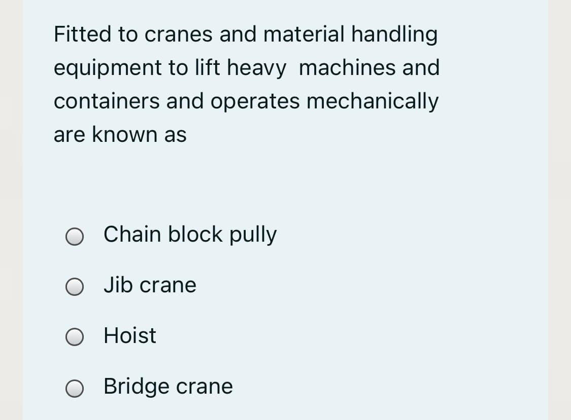 Fitted to cranes and material handling
equipment to lift heavy machines and
containers and operates mechanically
are known as
O Chain block pully
Jib crane
O Hoist
Bridge crane
