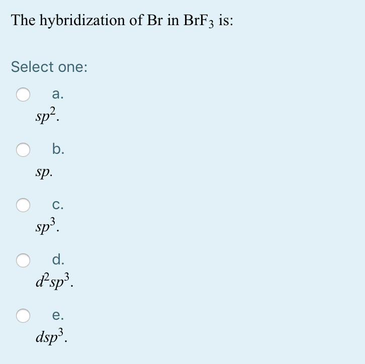 The hybridization of Br in BrF3 is:
Select one:
a.
sp².
b.
sp.
C.
sp³.
d.
dsp³.
e.
dsp³.
