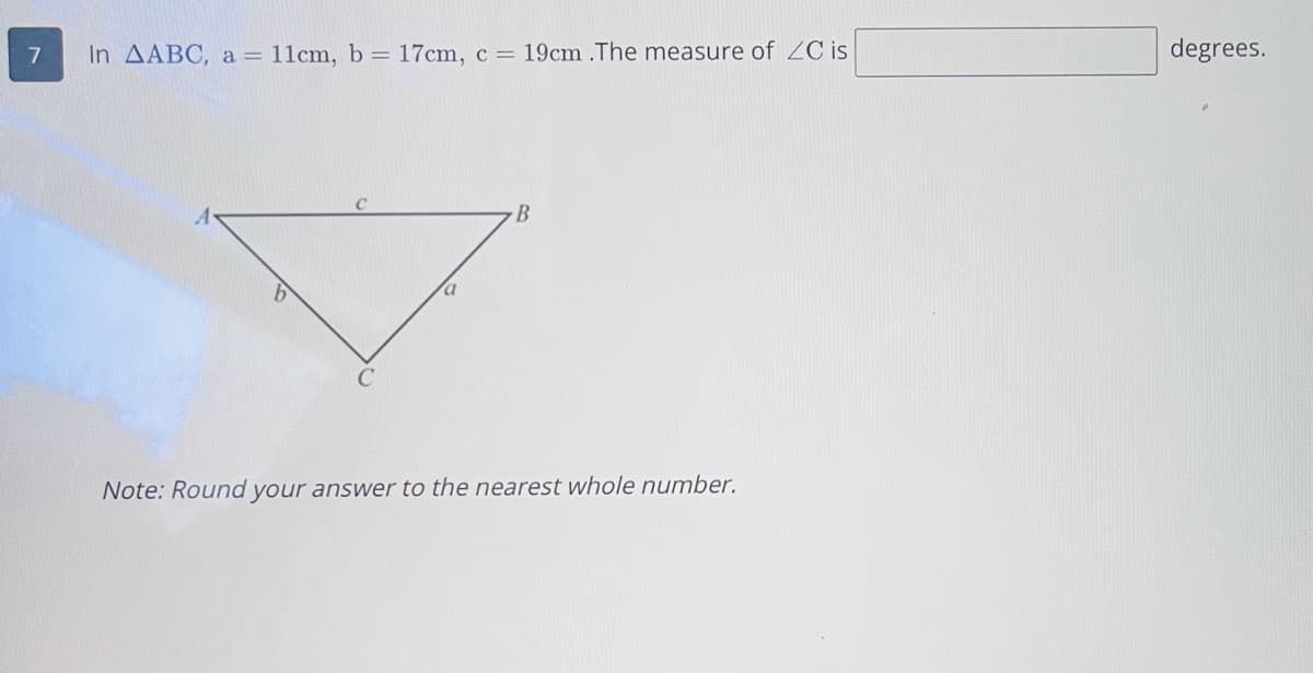 In AABC, a = 11cm, b = 17cm, c = 19cm .The measure of ZC is
degrees.
B
Note: Round your answer to the nearest whole number.
