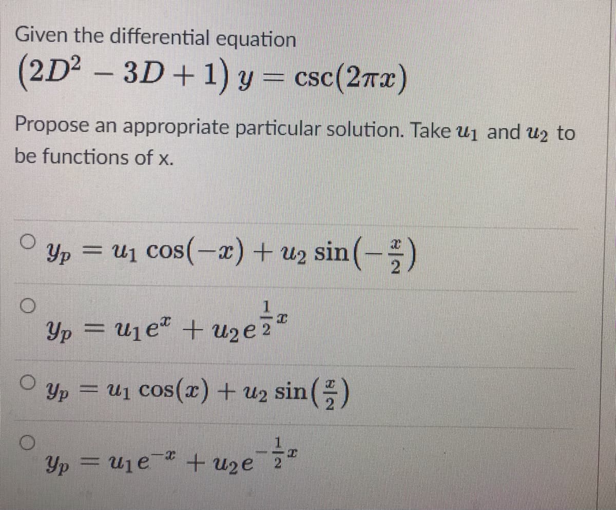 Given the differential equation
(2D² – 3D+1) y = csc(2rx)
Propose an appropriate particular solution. Take uj and u2 to
be functions of x.
Yp = U1 cos(-x) + u2 sin(-)
Yp
Yp = Uje# + uye5z
Yp
= uj cos(x) + u2 sin()
Yp = U1e¯* + uze¯2ª
