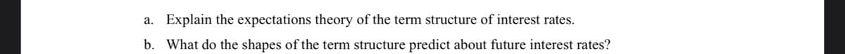 a. Explain the expectations theory of the term structure of interest rates.
b. What do the shapes of the term structure predict about future interest rates?
