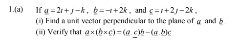 1.(a)
If a = 2i + j-k, b=-i+2k, and c=i+2j-2k,
(i) Find a unit vector perpendicular to the plane of a and b .
(ii) Verify that a×(b×c)=(@.c)b-(a.b)¢
