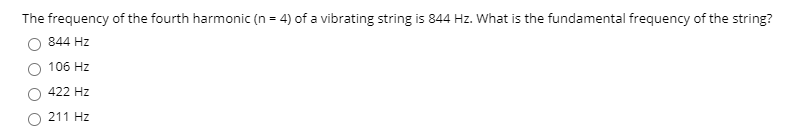 The frequency of the fourth harmonic (n = 4) of a vibrating string is 844 Hz. What is the fundamental frequency of the string?
844 Hz
106 Hz
422 Hz
211 Hz
