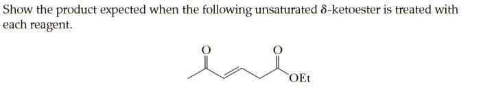 Show the product expected when the following unsaturated 8-ketoester is treated with
each reagent.
OEt
