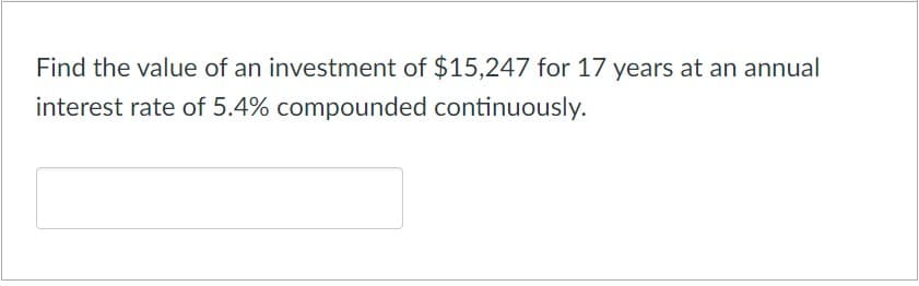 Find the value of an investment of $15,247 for 17 years at an annual
interest rate of 5.4% compounded continuously.