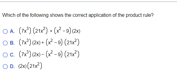 Which of the following shows the correct application of the product rule?
OA. (7x³) (21x2) + (x² -9) (2x)
OB. (7×³) (2x) + (x²-9) (21x²)
OC. (7x³) (2x)-(x²-9) (21x²)
OD. (2x)(21x²)