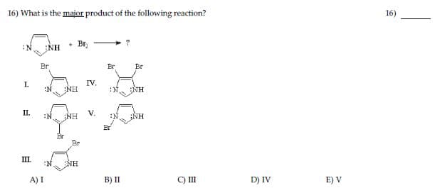 16) What is the major product of the following reaction?
N
NH
.
Br
Br
Br
Br
L
IV.
N
:NH
N.
:NH
II.
:N
NH
V.
;NH
Br
E
III
N
NH
A) I
B) II
C) III
D) IV
E) V
16)
161