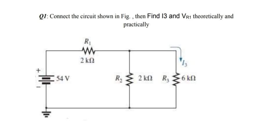 Q1: Connect the circuit shown in Fig. , then Find 13 and VR1 theoretically and
practically
R1
2 kn
R2
6 kn
54 V
2 k2
R3
