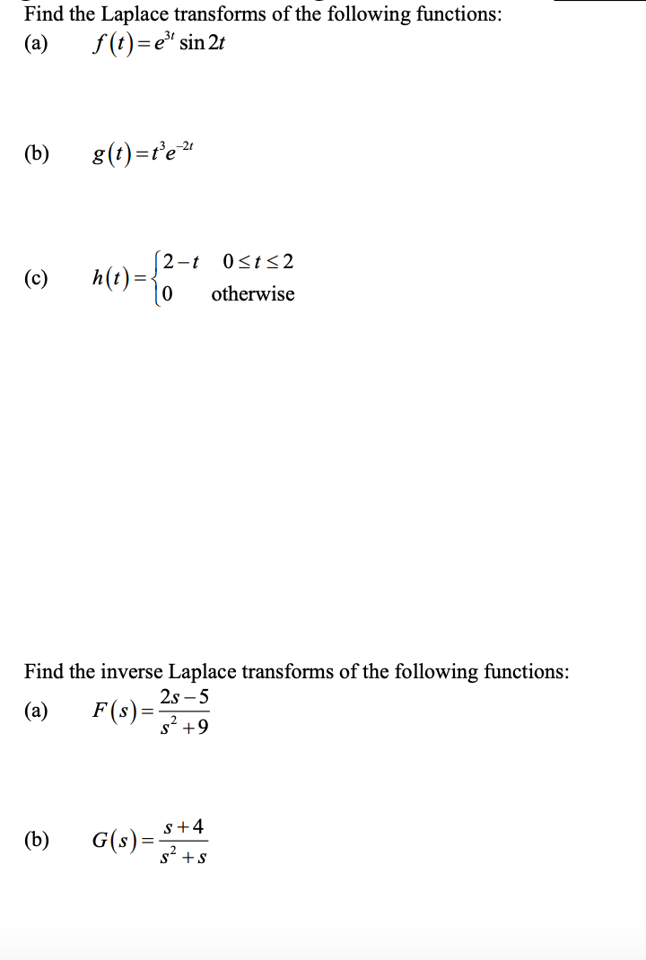 Find the Laplace transforms of the following functions:
(a) f(t)=e³¹ sin 2t
(b)
(c)
g(t)= t³e²¹
(b)
h(t) = {²
Find the inverse Laplace transforms of the following functions:
2S-5
(a)
2-t 0≤t≤2
otherwise
F(s) =
G(s) =
S +9
s+4
S² + S