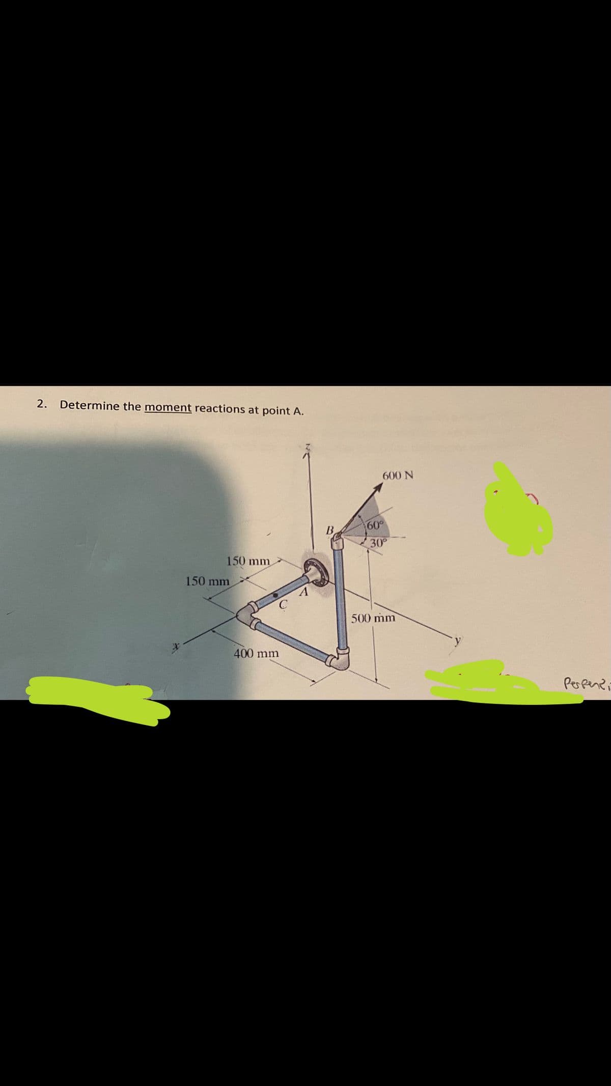 2. Determine the moment reactions at point A.
150 mm
150 mm
400 mm
600 N
60°
30°
500 mm
Perpendi