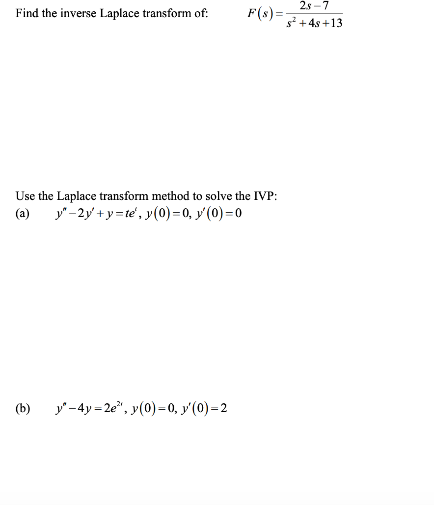 Find the inverse Laplace transform of:
Use the Laplace transform method to solve the IVP:
y"-2y+y=te', y(0) = 0, y'(0) = 0
(a)
(b)
F(s) =
y"-4y=2e²¹, y(0) = 0, y'(0) = 2
2S-7
s² + 4s +13