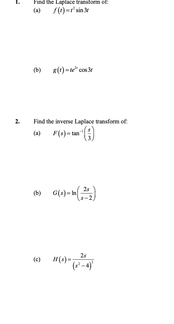 2.
Find the Laplace transform of:
(a)
f(t)=t² sin 3t
(b)
g(t)=te² cos 3t
Find the inverse Laplace transform of:
(a)
F(s)=tan
53
(b)
2s
G(s) = In(252)
s-2
2s
(c)
H(s)=
(s²-4)²