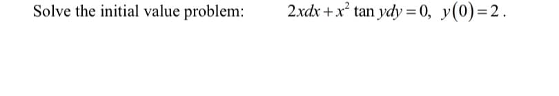 Solve the initial value problem:
2xdx + x² tan ydy = 0, y(0)=2.