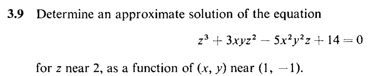 3.9 Determine an approximate solution of the equation
z3 + 3xyz? - 5x²y²z + 14 = 0
for z near 2, as a function of (x, y) near (1, – 1).

