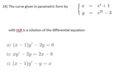 14) The curve given in parametric form by
et + 1
e2t
3
with tER is a solution of the differential equation:
a) (x – 1)y' – 2y = 6
b) xy' – 2y = 2x – 8
c) (x – 1)y' – y = x
