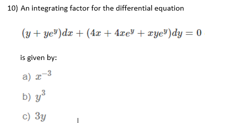 10) An integrating factor for the differential equation
(y + ye³)dx + (4x + 4xe + xye")dy = 0
is given by:
a) x-3
b) y
c) 3y
