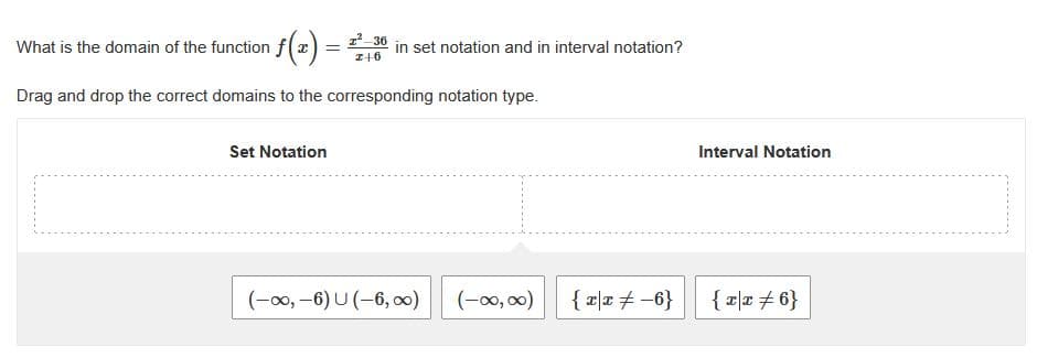 1_36
What is the domain of the function f(x)
in set notation and in interval notation?
Drag and drop the correct domains to the corresponding notation type.
Set Notation
Interval Notation
(-0, -6) U (-6, 0)
(-00, 00)
{ a|x+ -6}
{ z|# + 6}
