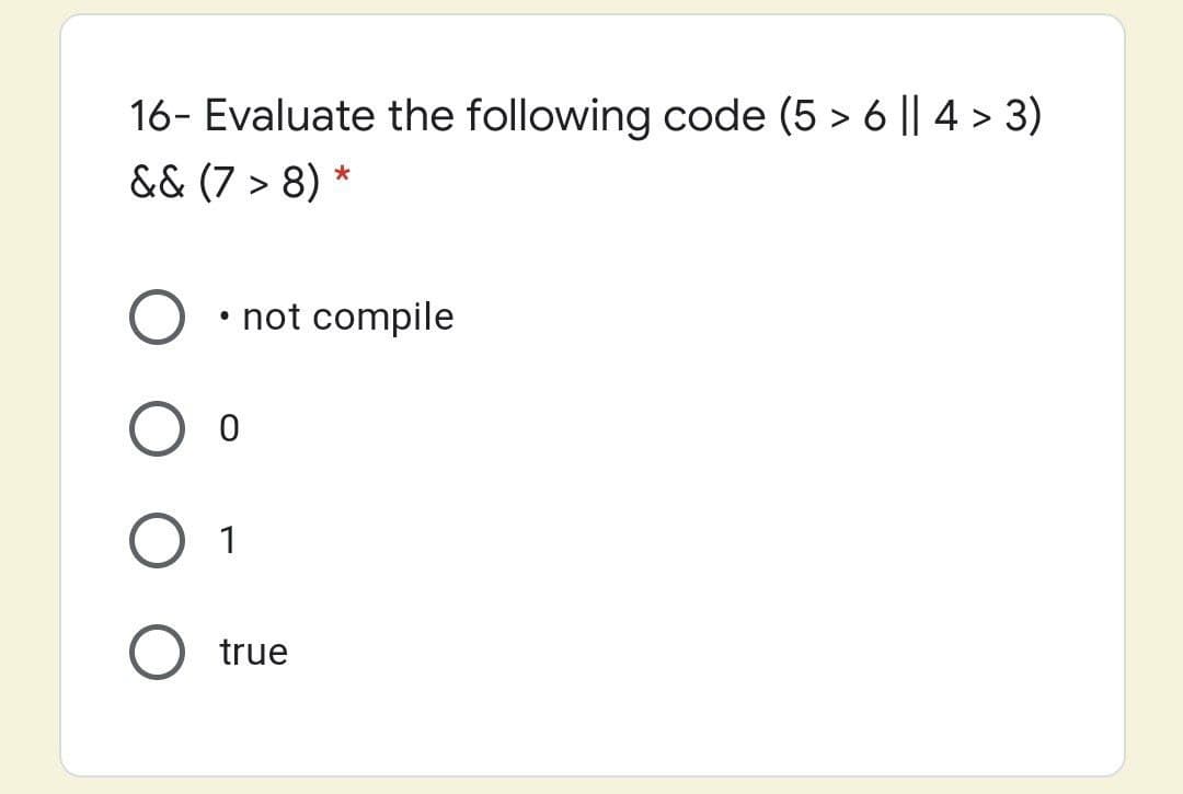 16- Evaluate the following code (5 > 6 || 4 > 3)
&& (7 > 8) *
• not compile
1
true
