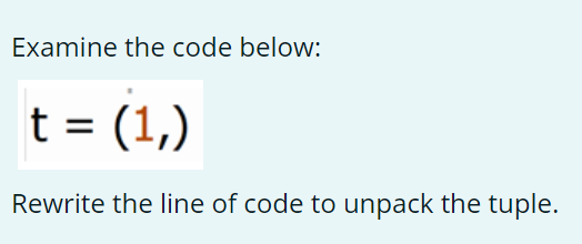 Examine the code below:
t = (1,)
Rewrite the line of code to unpack the tuple.